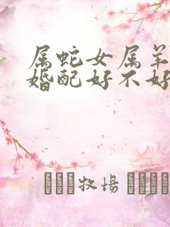 属蛇女属羊男的婚配好不好