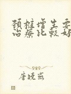 颈椎增生要怎么治疗比较好