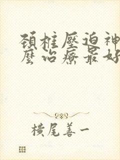 颈椎压迫神经怎么治疗最好