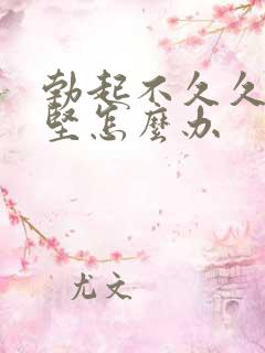 勃起不久久而不坚怎么办