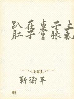 趴在桌子上睡觉肚子会胀气打嗝怎么解决