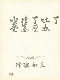 吃撑了吐了胃难受怎么办