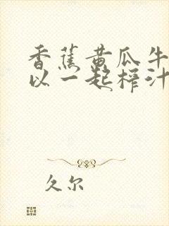 香蕉黄瓜牛奶可以一起榨汁吗