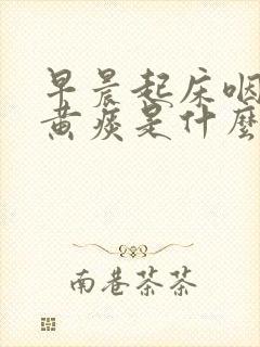 早晨起床咽喉有黄痰是什么回事