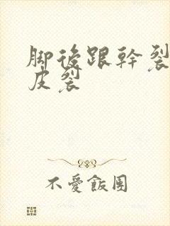 脚后跟干裂起硬皮裂