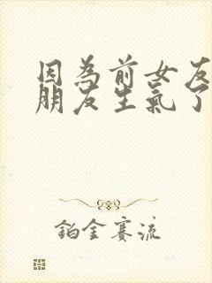 因为前女友惹女朋友生气了怎么哄