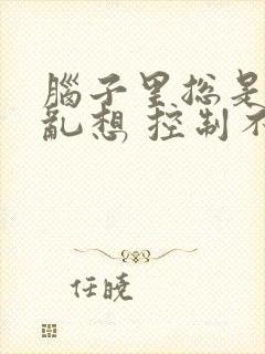 脑子里总是胡思乱想 控制不住心慌