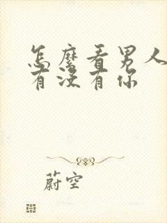 怎么看男人心里有没有你