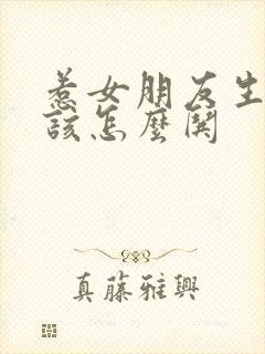 惹女朋友生气了该怎么哄