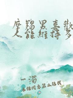 摩羯男喜欢一个人能维持多久