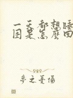 一天都想睡觉很困是怎么回事