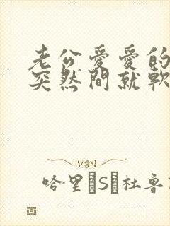 老公爱爱的时候突然间就软了怎么回事