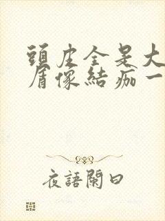 头皮全是大块头屑像结痂一样