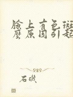 脸上有色斑是什么原因引起的