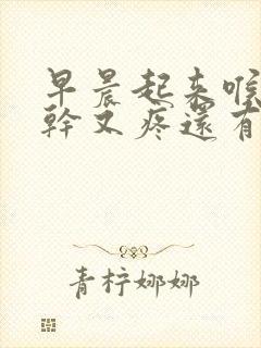 早晨起来喉咙又干又疼还有痰