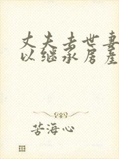 丈夫去世妻子可以继承房产吗