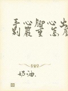 手心脚心出汗特别严重 怎么回事