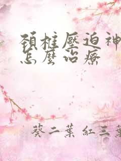 颈椎压迫神经麻怎么治疗