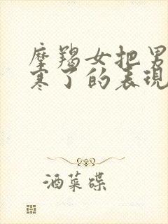 摩羯女把男人胆寒了的表现