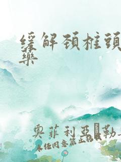 缓解颈椎头晕的药