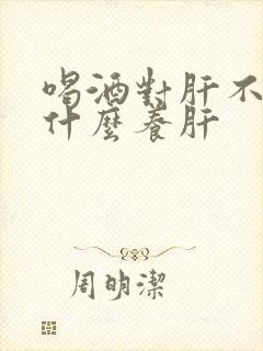 喝酒对肝不好吃什么养肝