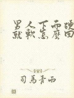 男人下面硬一会就软怎么回事