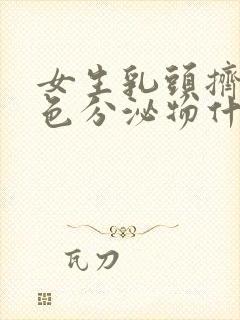 女生乳头挤出白色分泌物什么原因