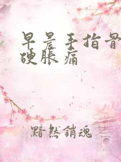 早晨手指骨节僵硬胀痛