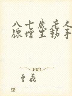 八十岁老人前列腺增生动手术好吗