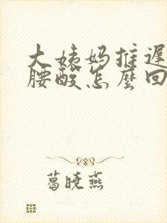 大姨妈推迟4天腰酸怎么回事