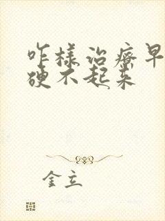 咋样治疗早射和硬不起来