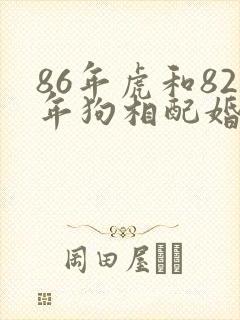 86年虎和82年狗相配婚姻如何