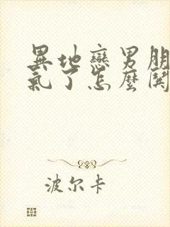 异地恋男朋友生气了怎么哄