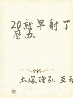 20就早射了怎么办