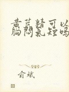 黄芪精可以治疗胸闷气短吗