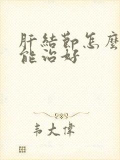 肝结节怎么治疗能治好