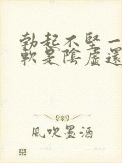 勃起不坚一会就软是阴虚还是阳虚