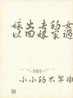 嫁出去的女儿可以回娘家过年吗