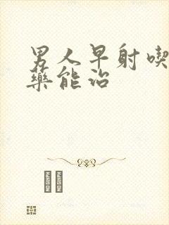 男人早射吃什么药能治