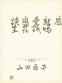 谈恋爱就应该男生花钱吗