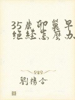 35岁卵巢早衰绝经怎么办