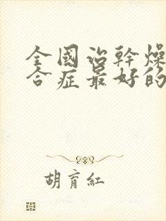 全国治干燥的综合症最好的医院是哪家