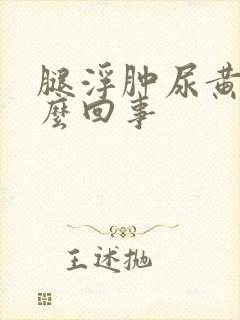 腿浮肿尿黄是怎么回事