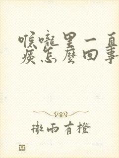 喉咙里一直有黏痰怎么回事