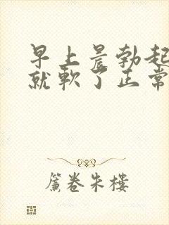 早上晨勃起来后就软了正常吗