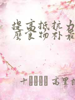 提高抵抗力吃什么食物补最快