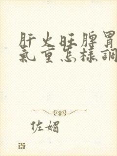 肝火旺脾胃虚湿气重怎样调理