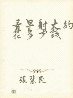 看早射大约需要花多少钱