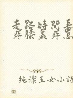 走路时间长了腿疼膝盖疼怎么办