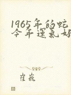 1965年的蛇今年运气好不好
